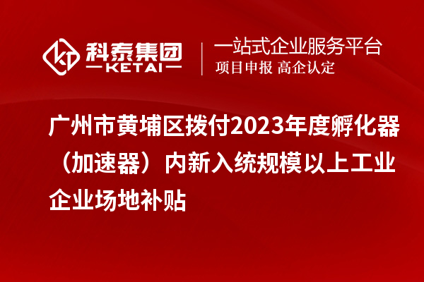 廣州市黃埔區撥付2023年度孵化器（加速器）內新入統規模以上工業(yè)企業(yè)場(chǎng)地補貼