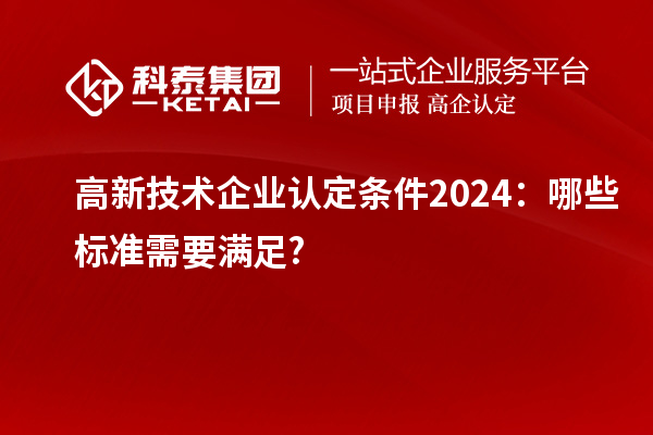 高新技術企業(yè)認定條件2024：哪些標準需要滿足?