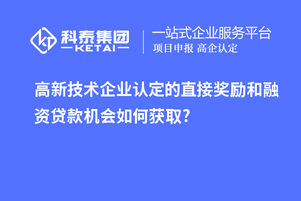 高新技術企業(yè)認定的直接獎勵和融資貸款機會如何獲取?