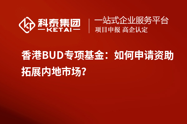 香港BUD專項(xiàng)基金：如何申請(qǐng)資助拓展內(nèi)地市場(chǎng)？