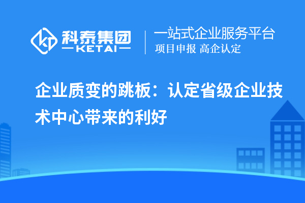 企業(yè)質(zhì)變的跳板：認(rèn)定省級企業(yè)技術(shù)中心帶來的利好