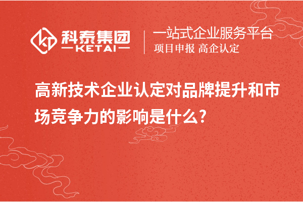 高新技術(shù)企業(yè)認定對品牌提升和市場競爭力的影響是什么?