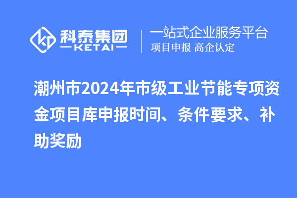 潮州市2024年市級(jí)工業(yè)節(jié)能專項(xiàng)資金項(xiàng)目庫(kù)申報(bào)時(shí)間、條件要求、補(bǔ)助獎(jiǎng)勵(lì)