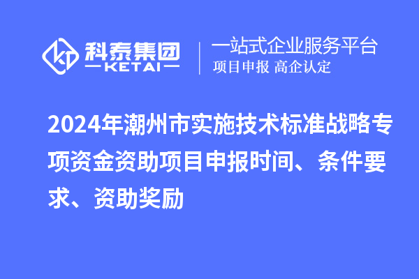 2024年潮州市實(shí)施技術(shù)標(biāo)準(zhǔn)戰(zhàn)略專項(xiàng)資金資助<a href=http://qiyeqqexmail.cn/shenbao.html target=_blank class=infotextkey>項(xiàng)目申報(bào)</a>時(shí)間、條件要求、資助獎勵(lì)