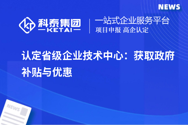 認(rèn)定省級企業(yè)技術(shù)中心：獲取政府補貼與優(yōu)惠