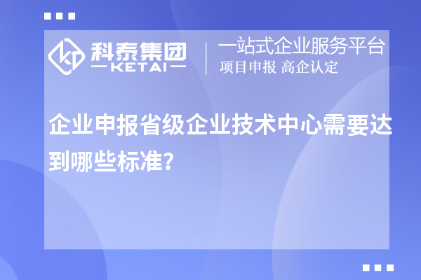 企業(yè)申報省級企業(yè)技術(shù)中心需要達(dá)到哪些標(biāo)準(zhǔn)？