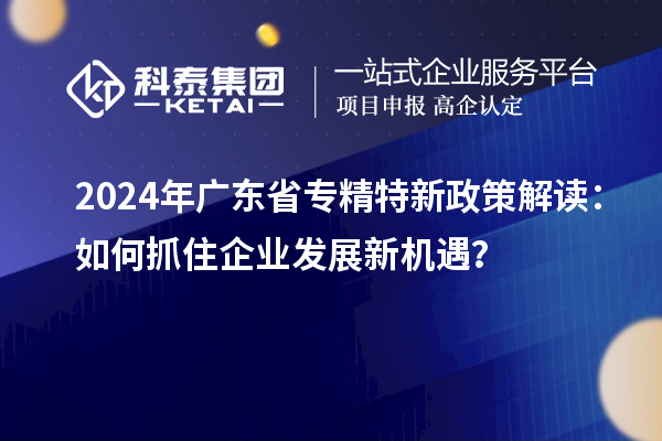 2024年廣東省專精特新政策解讀：如何抓住企業(yè)發(fā)展新機(jī)遇？