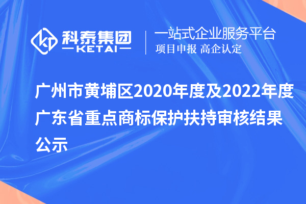 廣州市黃埔區(qū)2020年度及2022年度廣東省重點商標保護扶持審核結(jié)果公示