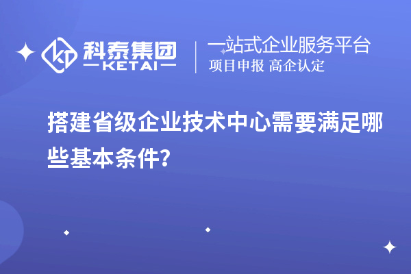 搭建省級企業(yè)技術(shù)中心需要滿足哪些基本條件？