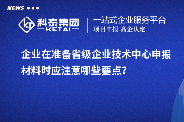 企業(yè)在準(zhǔn)備省級企業(yè)技術(shù)中心申報材料時應(yīng)注意哪些要點(diǎn)？