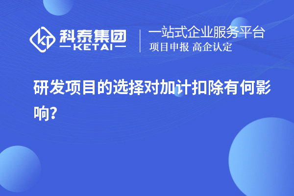 研發(fā)項(xiàng)目的選擇對(duì)加計(jì)扣除有何影響？