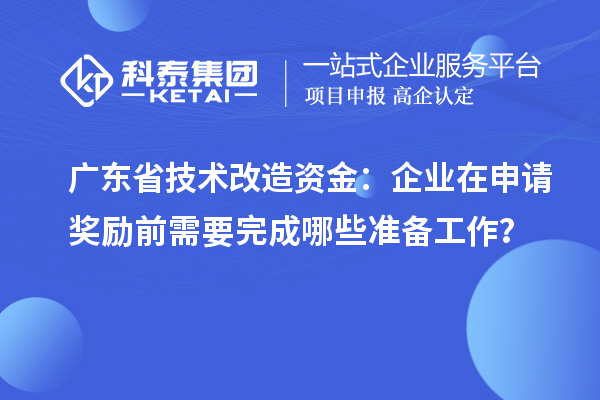 廣東省技術改造資金：企業(yè)在申請獎勵前需要完成哪些準備工作？