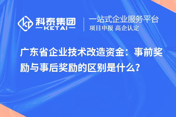 廣東省企業(yè)技術(shù)改造資金：事前獎(jiǎng)勵(lì)與事后獎(jiǎng)勵(lì)的區(qū)別是什么？