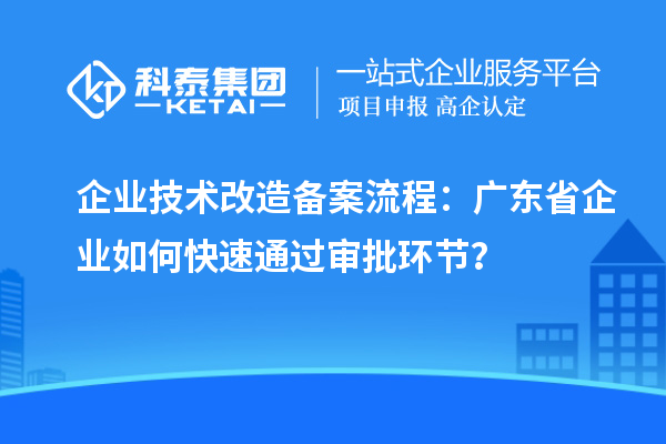 企業(yè)技術(shù)改造備案流程：廣東省企業(yè)如何快速通過審批環(huán)節(jié)？