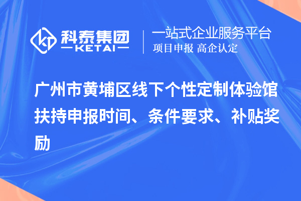 廣州市黃埔區(qū)線下個(gè)性定制體驗(yàn)館扶持申報(bào)時(shí)間、條件要求、補(bǔ)貼獎勵(lì)