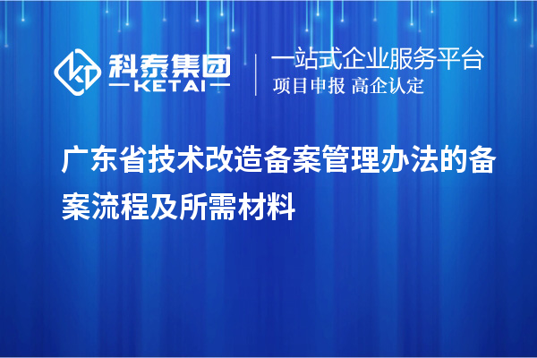 廣東省技術(shù)改造備案管理辦法的備案流程及所需材料