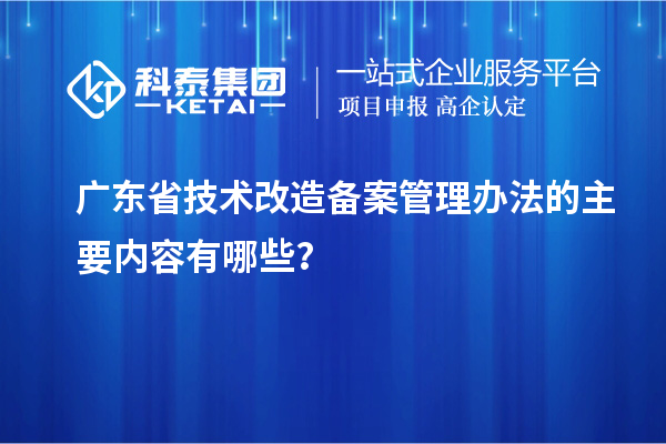 廣東省技術(shù)改造備案管理辦法的主要內容有哪些？