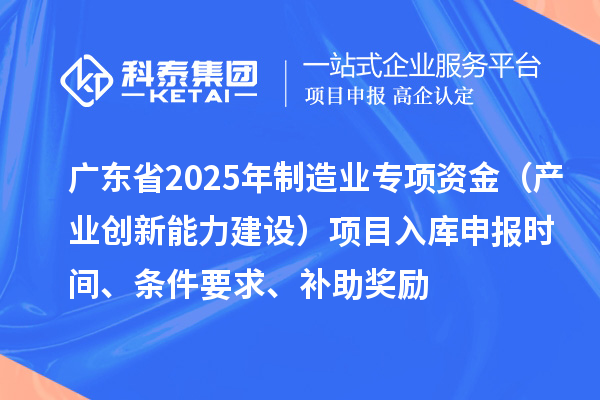 廣東省2025年制造業(yè)當家重點(diǎn)任務(wù)保障專(zhuān)項資金（產(chǎn)業(yè)創(chuàng  )新能力建設）項目入庫申報時(shí)間、條件要求、補助獎勵