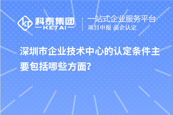 深圳市企業(yè)技術(shù)中心的認(rèn)定條件主要包括哪些方面？