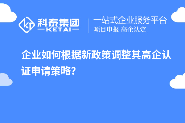 企業(yè)如何根據(jù)新政策調(diào)整其高企認(rèn)證申請(qǐng)策略？