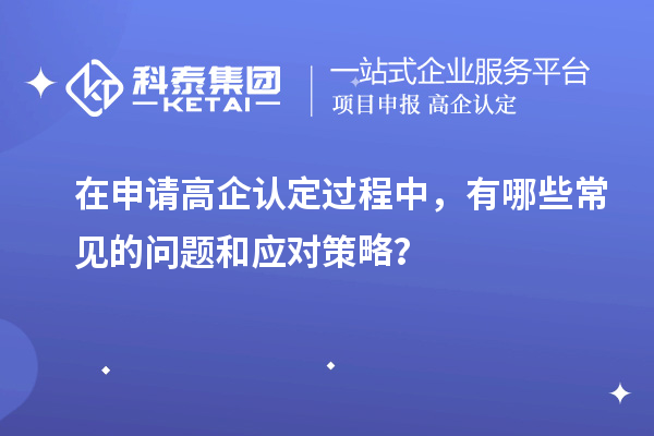 在申請高企認(rèn)定過程中，有哪些常見的問題和應(yīng)對策略？