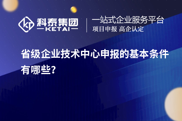 省級(jí)企業(yè)技術(shù)中心申報(bào)的基本條件有哪些？