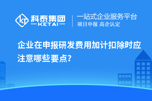 企業(yè)在申報(bào)研發(fā)費(fèi)用加計(jì)扣除時(shí)應(yīng)注意哪些要點(diǎn)？