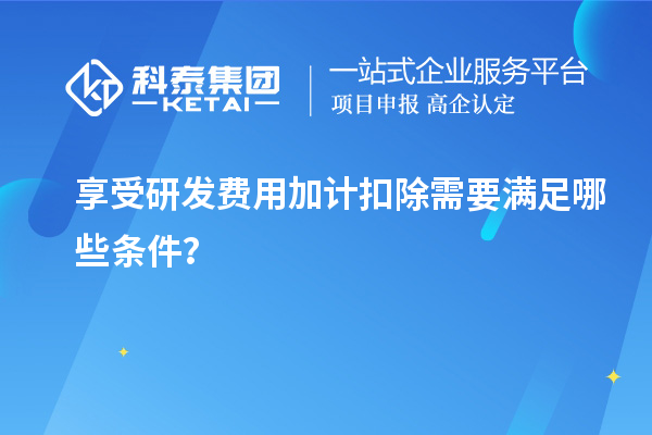 享受研發(fā)費(fèi)用加計(jì)扣除需要滿足哪些條件？