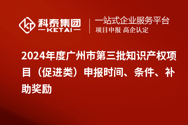 2024年度廣州市第三批知識產(chǎn)權項目（促進(jìn)類(lèi)）申報時(shí)間、條件、補助獎勵