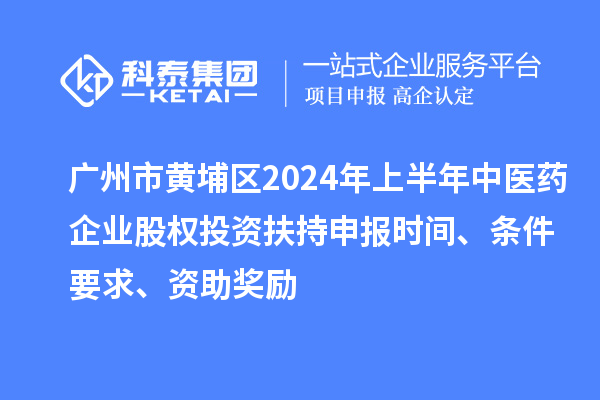 廣州市黃埔區2024年上半年中醫藥企業(yè)股權投資扶持申報時(shí)間、條件要求、資助獎勵