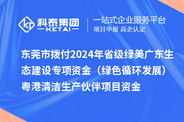 東莞市撥付2024年省級綠美廣東生態(tài)建設(shè)專項資金（綠色循環(huán)發(fā)展）粵港清潔生產(chǎn)伙伴項目資金