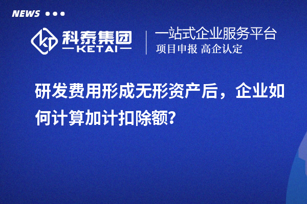 研發(fā)費(fèi)用形成無形資產(chǎn)后，企業(yè)如何計(jì)算加計(jì)扣除額？