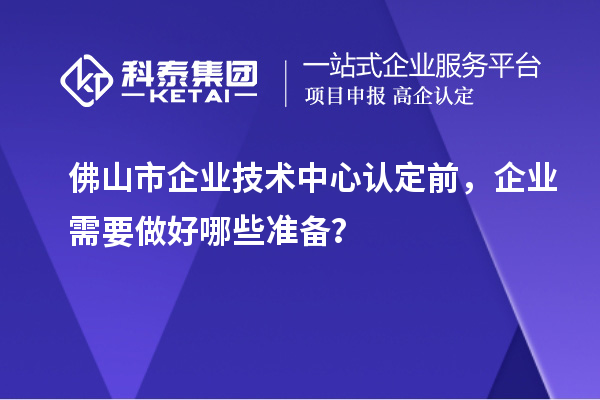 佛山市企業(yè)技術(shù)中心認(rèn)定前，企業(yè)需要做好哪些準(zhǔn)備？