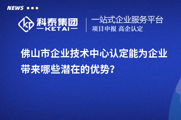 佛山市企業(yè)技術(shù)中心認(rèn)定能為企業(yè)帶來哪些潛在的優(yōu)勢(shì)？