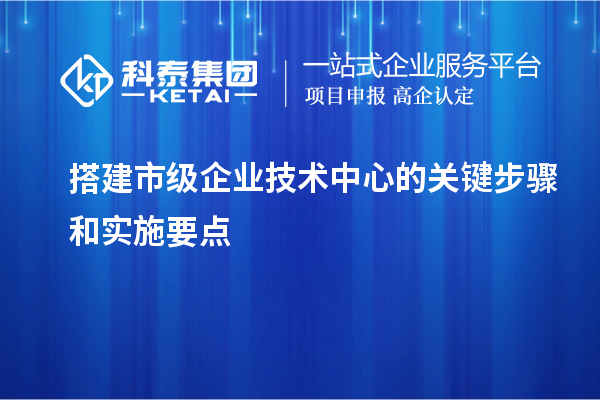 搭建市級企業(yè)技術(shù)中心的關(guān)鍵步驟和實(shí)施要點(diǎn)