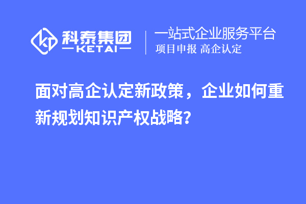 面對(duì)高企認(rèn)定新政策，企業(yè)如何重新規(guī)劃知識(shí)產(chǎn)權(quán)戰(zhàn)略？