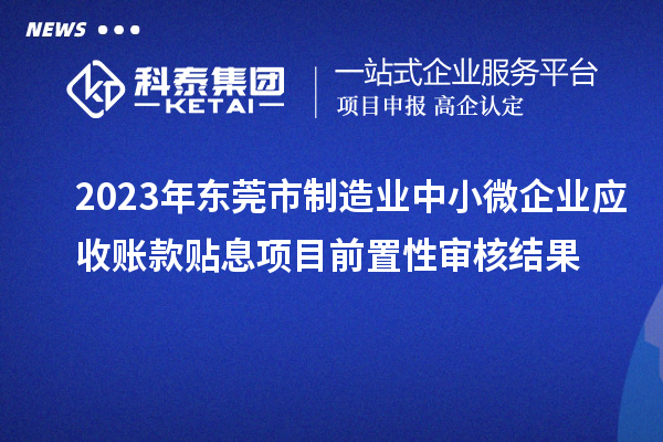 2023年?yáng)|莞市制造業(yè)中小微企業(yè)應收賬款貼息項目前置性審核結果