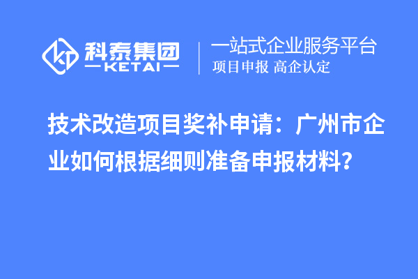 技術(shù)改造項(xiàng)目獎補(bǔ)申請：廣州市企業(yè)如何根據(jù)細(xì)則準(zhǔn)備申報(bào)材料？