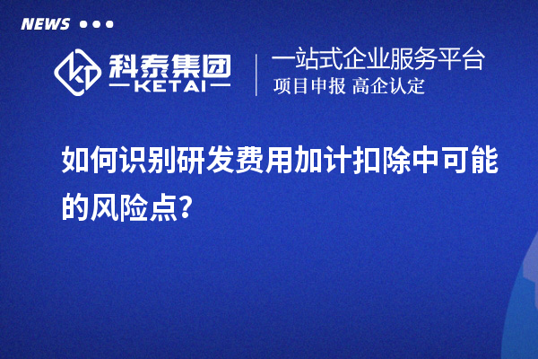 如何識(shí)別研發(fā)費(fèi)用加計(jì)扣除中可能的風(fēng)險(xiǎn)點(diǎn)？