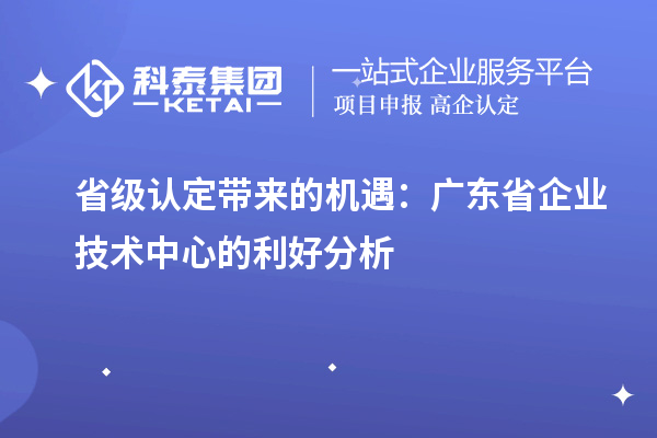 省級認定帶來(lái)的機遇：廣東省企業(yè)技術(shù)中心的利好分析