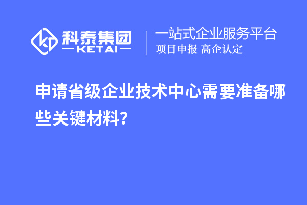 關(guān)鍵材料準備：申請省級企業(yè)技術(shù)中心的先決條件