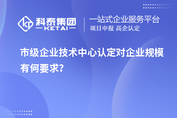 企業(yè)規(guī)模要求：市級(jí)企業(yè)技術(shù)中心認(rèn)定標(biāo)準(zhǔn)解讀