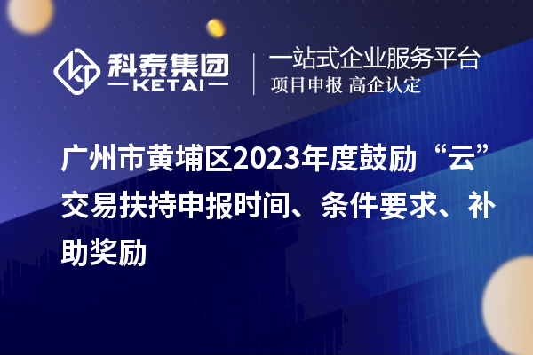 廣州市黃埔區2023年度鼓勵“云”交易扶持申報時(shí)間、條件要求、補助獎勵