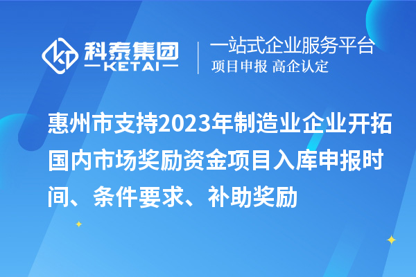 惠州市支持2023年制造業(yè)企業(yè)開(kāi)拓國內市場(chǎng)獎勵資金項目入庫申報時(shí)間、條件要求、補助獎勵