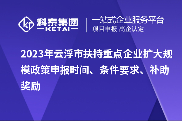 2023年云浮市扶持重點(diǎn)企業(yè)擴大規模政策申報時(shí)間、條件要求、補助獎勵