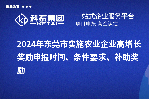 2024年?yáng)|莞市實(shí)施農業(yè)企業(yè)高增長(cháng)獎勵申報時(shí)間、條件要求、補助獎勵