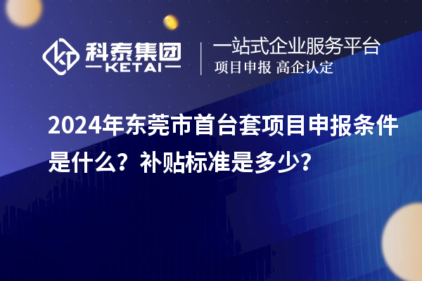 2024年東莞市<a href=http://qiyeqqexmail.cn/stt/ target=_blank class=infotextkey>首臺套</a><a href=http://qiyeqqexmail.cn/shenbao.html target=_blank class=infotextkey>項目申報</a>條件是什么？補貼標準是多少？