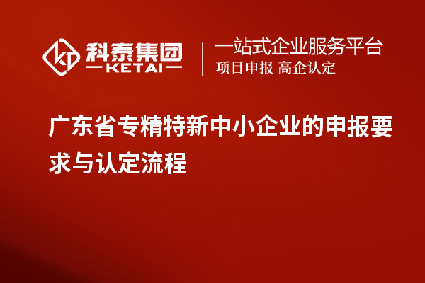 廣東省專精特新中小企業(yè)的申報要求與認(rèn)定流程