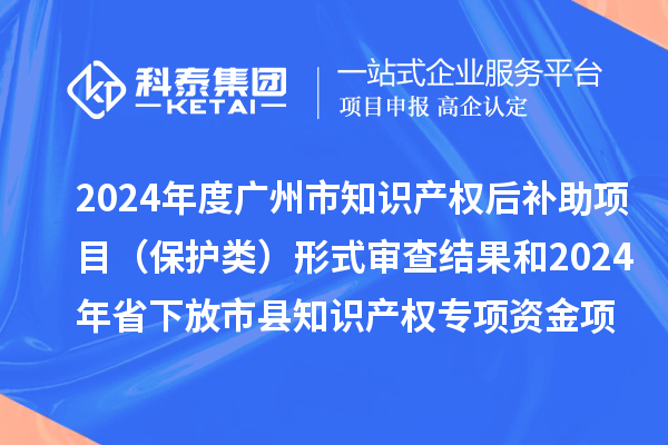 2024年度廣州市知識(shí)產(chǎn)權(quán)后補(bǔ)助項(xiàng)目（保護(hù)類）形式審查結(jié)果和2024年省下放市縣知識(shí)產(chǎn)權(quán)專項(xiàng)資金項(xiàng)目（保護(hù)類）評審結(jié)果公示