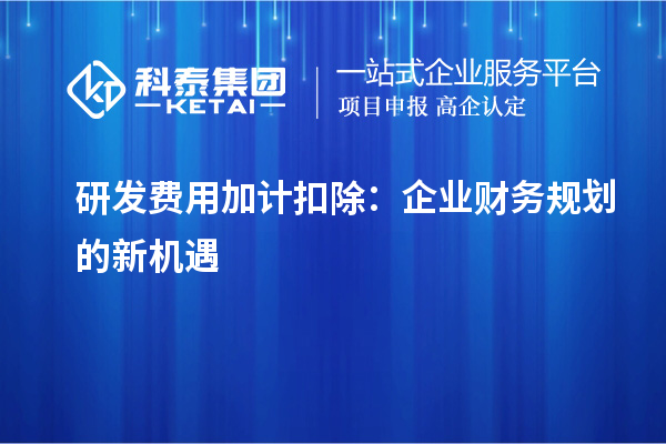 研發(fā)費用加計扣除：企業(yè)財務規(guī)劃的新機遇